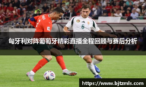 匈牙利对阵葡萄牙精彩直播全程回顾与赛后分析