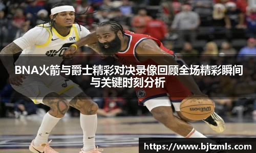 BNA火箭与爵士精彩对决录像回顾全场精彩瞬间与关键时刻分析